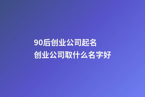 90后创业公司起名 创业公司取什么名字好